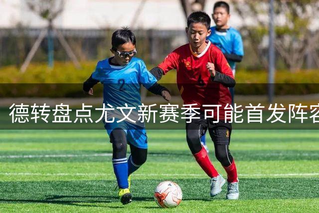 德转盘点尤文新赛季可能首发阵容