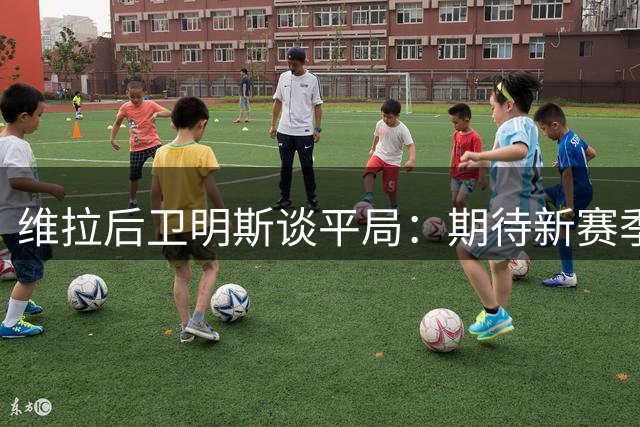 维拉后卫明斯谈平局：期待新赛季终见分晓